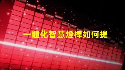 一體化智慧燈桿如何提升城市智能照明效率