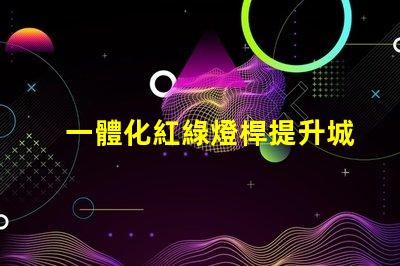 一體化紅綠燈桿提升城市智能交通管理的關(guān)鍵