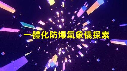 一體化防爆氣象儀探索高效安全氣象監(jiān)測(cè)的秘密