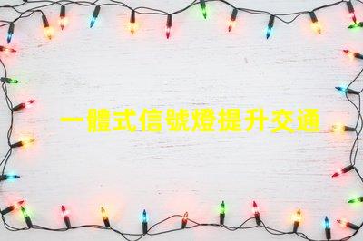 一體式信號燈提升交通安全與效率的解決方案