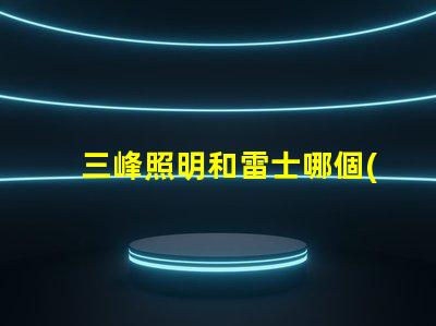 三峰照明和雷士哪個(gè)好深入分析照明品牌選擇的關(guān)鍵因素