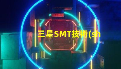 三星SMT技術(shù)的優(yōu)勢是什么探索三星SMT解決方案的潛力