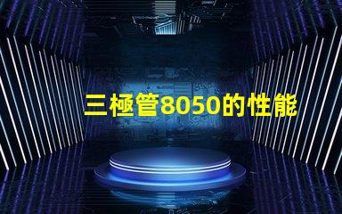 三極管8050的性能優(yōu)勢(shì)是什么深入分析8050三極管的特殊應(yīng)用