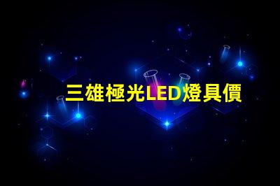 三雄極光LED燈具價格表揭示市場行情與性價比