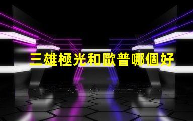 三雄極光和歐普哪個好三雄極光與歐普的對比分析