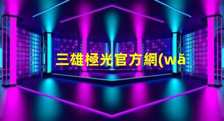 三雄極光官方網(wǎng)站探索三雄極光的最新產(chǎn)品與技術(shù)
