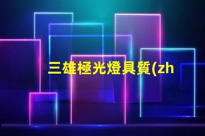 三雄極光燈具質(zhì)量怎么樣全面解析三雄極光的燈具性能與可靠性