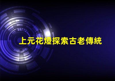 上元花燈探索古老傳統(tǒng)與現(xiàn)代設(shè)計(jì)的交融