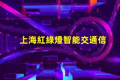 上海紅綠燈智能交通信號(hào)系統(tǒng)如何提升城市出行效率