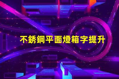 不銹鋼平面燈箱字提升品牌形象的理想選擇嗎