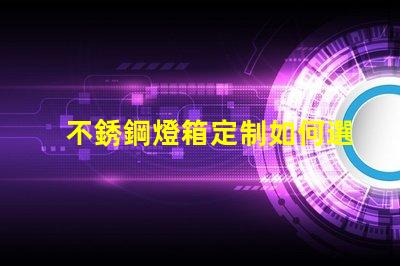 不銹鋼燈箱定制如何選擇最佳材料提升品質(zhì)