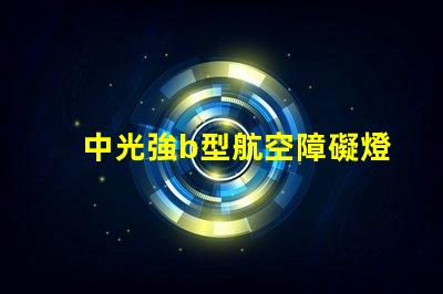 中光強b型航空障礙燈提升航空安全的關(guān)鍵照明設(shè)備