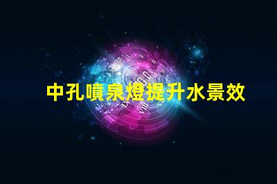 中孔噴泉燈提升水景效果的創(chuàng)新照明技術