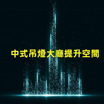 中式吊燈大廳提升空間格調(diào)的燈具選擇