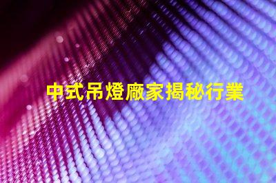 中式吊燈廠家揭秘行業(yè)領(lǐng)先者的生產(chǎn)秘密