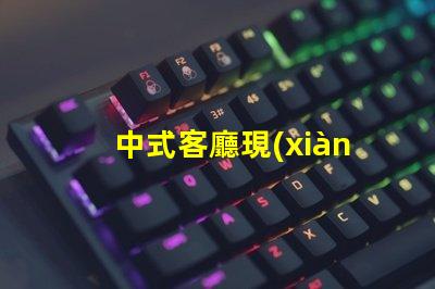 中式客廳現(xiàn)代中式設計的魅力與實用性