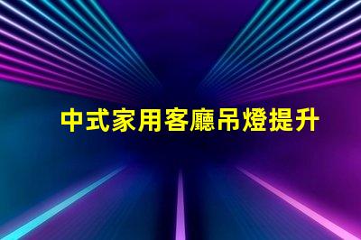 中式家用客廳吊燈提升家居品味的藝術之選