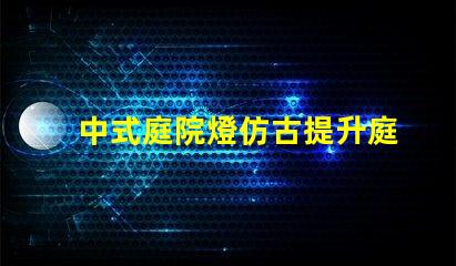 中式庭院燈仿古提升庭院美感的絕佳選擇嗎