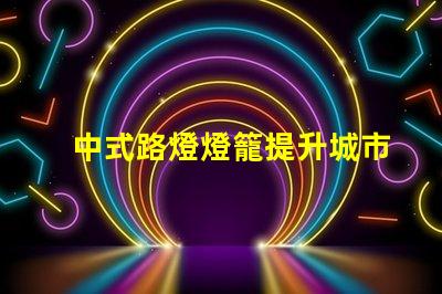 中式路燈燈籠提升城市美觀與照明效果的完美選擇