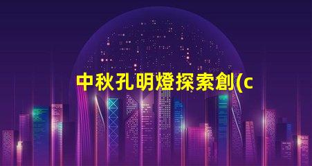 中秋孔明燈探索創(chuàng)意點(diǎn)亮節(jié)日氛圍的方法
