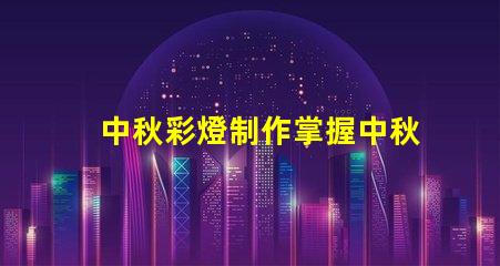 中秋彩燈制作掌握中秋節(jié)彩燈DIY技巧