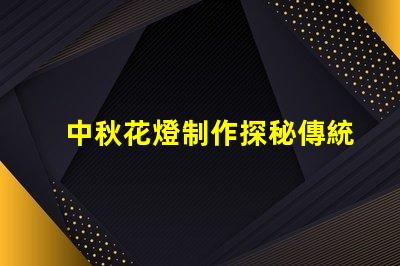中秋花燈制作探秘傳統(tǒng)工藝與現(xiàn)代設(shè)計(jì)的結(jié)合