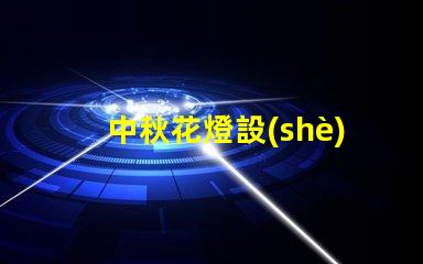 中秋花燈設(shè)計(jì)提升節(jié)日氛圍的獨(dú)特創(chuàng)意方案