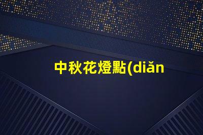 中秋花燈點(diǎn)亮團(tuán)圓之夜的光影盛宴,你準(zhǔn)備好了嗎