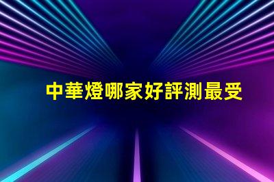 中華燈哪家好評測最受歡迎的中華燈品牌