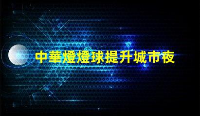 中華燈燈球提升城市夜景的創(chuàng)新照明方案