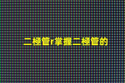 二極管r掌握二極管的應用與選擇技巧