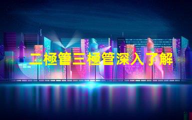 二極管三極管深入了解二極管與三極管的核心差異