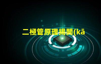 二極管原理揭開(kāi)二極管工作機(jī)制的真相