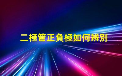 二極管正負極如何辨別掌握二極管極性的重要技巧