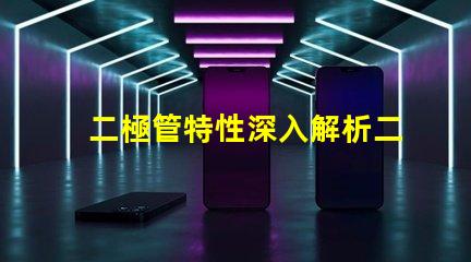 二極管特性深入解析二極管的工作原理與應(yīng)用