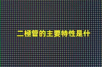 二極管的主要特性是什么揭示二極管關(guān)鍵性能的真相