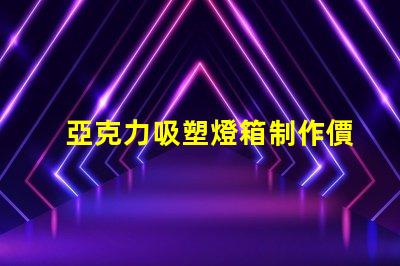 亞克力吸塑燈箱制作價(jià)格揭秘市場(chǎng)行情與成本分析
