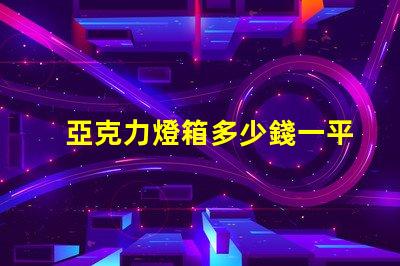 亞克力燈箱多少錢一平揭秘亞克力燈箱價(jià)格的秘密