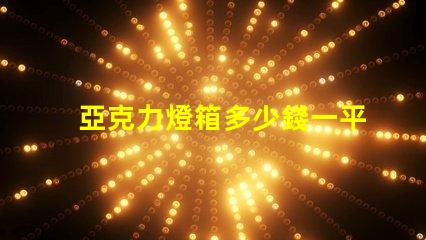 亞克力燈箱多少錢一平方了解亞克力燈箱定價(jià)的秘密