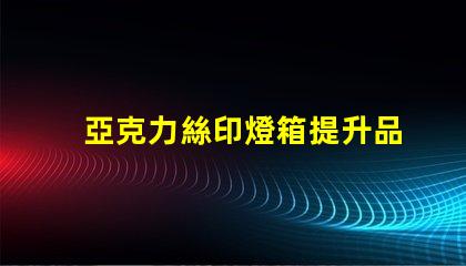 亞克力絲印燈箱提升品牌視覺(jué)效果的絕佳選擇