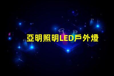 亞明照明LED戶外燈耐用與節(jié)能的完美結(jié)合,你準(zhǔn)備好升級了嗎