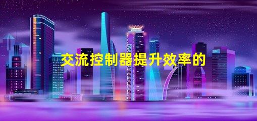 交流控制器提升效率的智能控制解決方案,您準備好了嗎