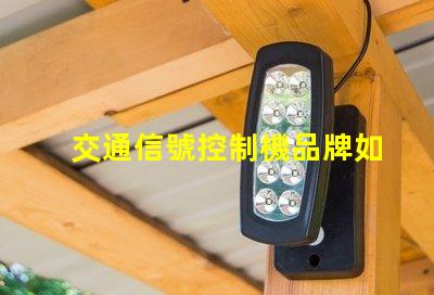 交通信號控制機品牌如何選擇優(yōu)質品牌以提高交通效率