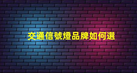 交通信號燈品牌如何選擇最具競爭力的交通信號燈品牌
