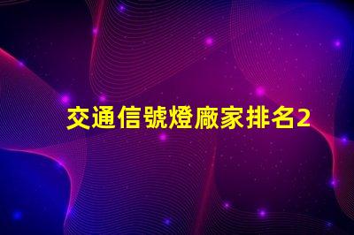 交通信號燈廠家排名2023年最新行業(yè)權威評比揭秘