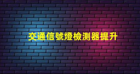 交通信號燈檢測器提升城市交通效率的關(guān)鍵技術(shù)