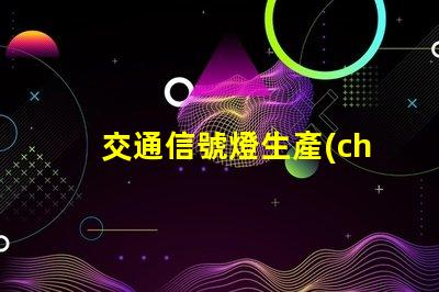 交通信號燈生產(chǎn)高效智能解決方案的領(lǐng)先者