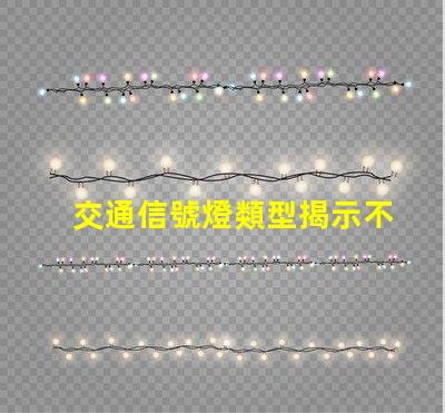 交通信號燈類型揭示不同類型信號燈的優(yōu)勢與應(yīng)用