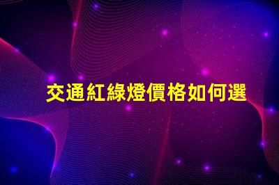 交通紅綠燈價格如何選擇高性價比交通信號燈