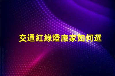 交通紅綠燈廠家如何選擇高效可靠的紅綠燈供應(yīng)商